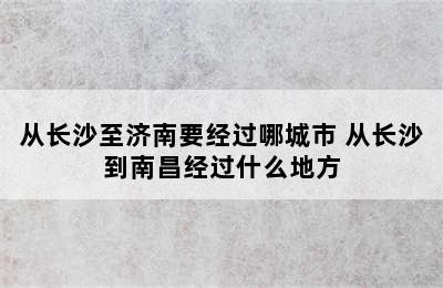 从长沙至济南要经过哪城市 从长沙到南昌经过什么地方